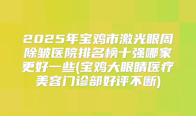 2025年宝鸡市激光眼周除皱医院排名榜十强哪家更好一些(宝鸡大眼睛医疗美容门诊部好评不断)