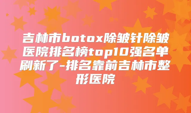 吉林市除皱针除皱医院排名榜top10强名单刷新了-排名靠前吉林市整形医院