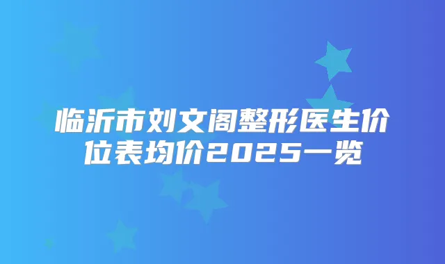 临沂市刘文阁整形医生价位表均价2025一览