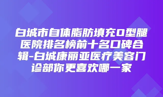 白城市自体脂肪填充O型腿医院排名榜前十名口碑合辑-白城康丽亚医疗美容门诊部你更喜欢哪一家