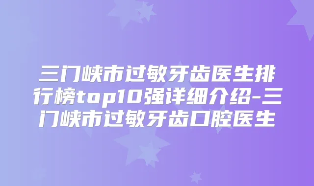 三门峡市过敏牙齿医生排行榜top10强详细介绍-三门峡市过敏牙齿口腔医生