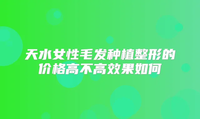 天水女性毛发种植整形的价格高不高效果如何