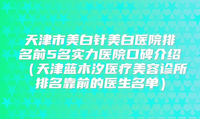 天津市美白针美白医院排名前5名实力医院口碑介绍(天津蓝木汐医疗美容诊所排名靠前的医生名单)