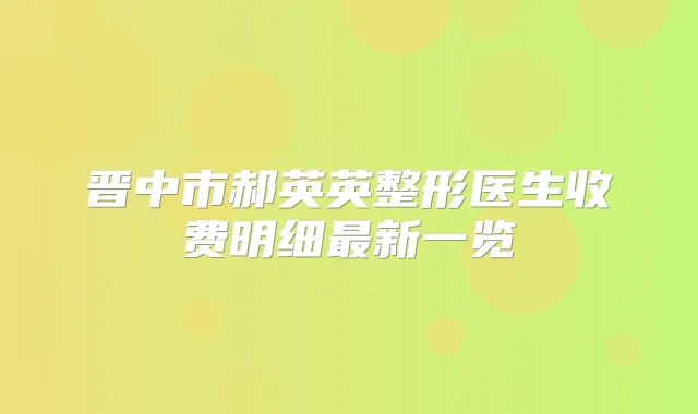 晋中市郝英英整形医生收费明细新一览