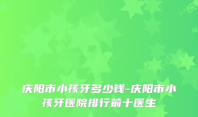 庆阳市小孩牙多少钱-庆阳市小孩牙医院排行前十医生