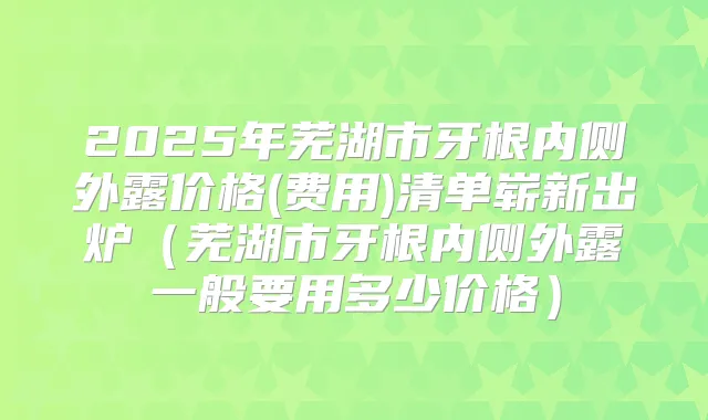 2025年芜湖市牙根内侧外露价格(费用)清单崭新出炉（芜湖市牙根内侧外露一般要用多少价格）
