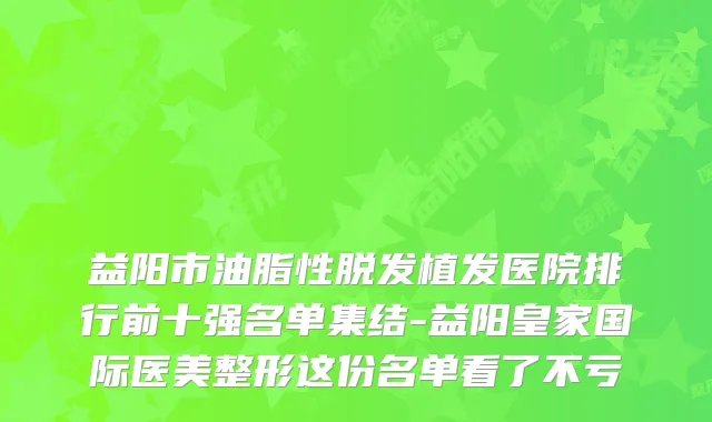益阳市油脂性脱发植发医院排行前十强名单集结-益阳皇家国际医美整形这份名单看了不亏