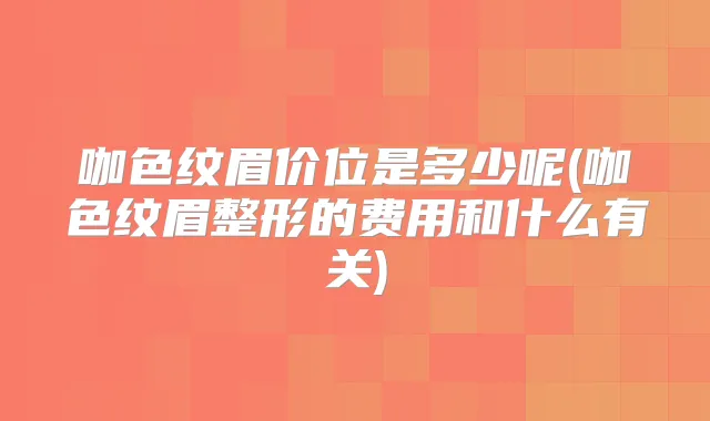 咖色纹眉价位是多少呢(咖色纹眉整形的费用和什么有关)