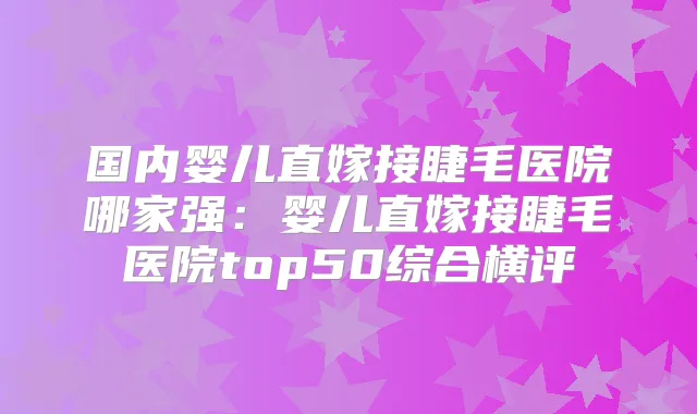 国内婴儿直嫁接睫毛医院哪家强:婴儿直嫁接睫毛医院top50综合横评