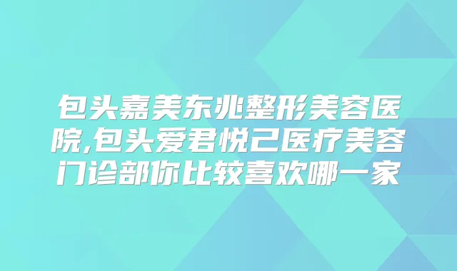 包头嘉美东兆整形美容医院,包头爱君悦己医疗美容门诊部你比较喜欢哪一家