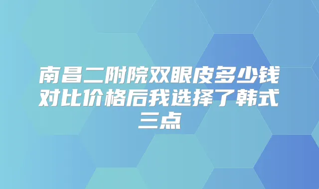 南昌二附院双眼皮多少钱对比价格后我选择了韩式三点