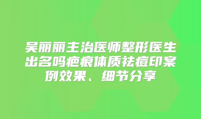 吴丽丽主治医师整形医生出名吗疤痕体质祛痘印案例效果、细节分享