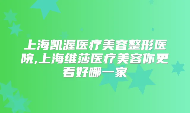 上海凯渥医疗美容整形医院,上海维莎医疗美容你更看好哪一家