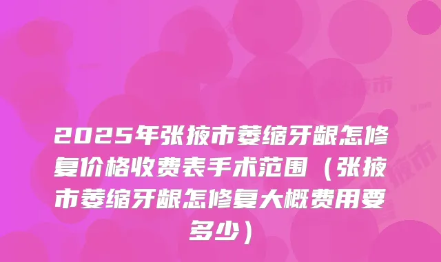 2025年张掖市萎缩牙龈怎修复价格收费表手术范围(张掖市萎缩牙龈怎修复大概费用要多少)