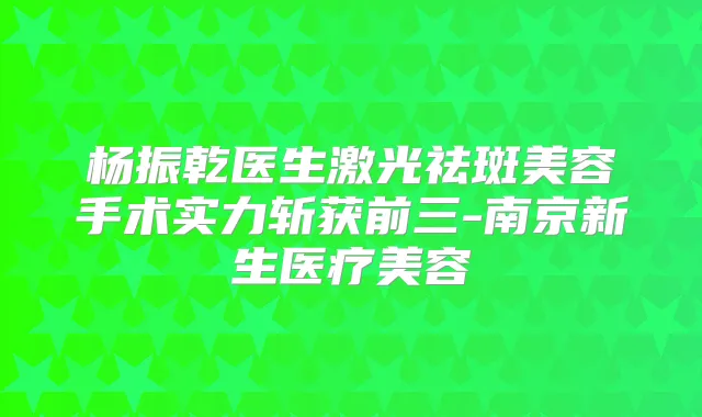 杨振乾医生激光祛斑美容手术实力斩获前三-南京新生医疗美容