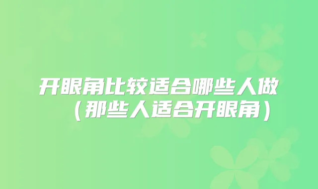 开眼角比较适合哪些人做（那些人适合开眼角）