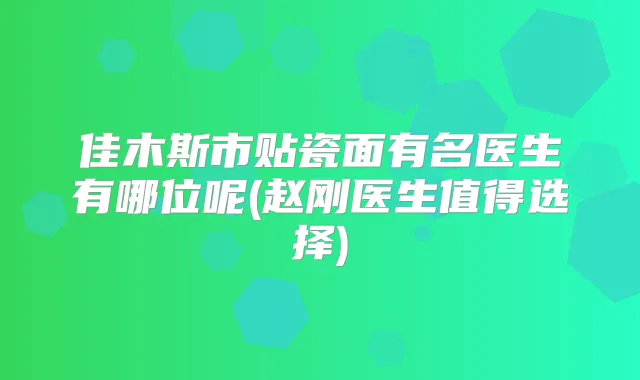 佳木斯市贴瓷面有名医生有哪位呢(赵刚医生值得选择)