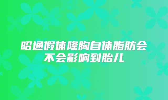 昭通假体隆胸自体脂肪会不会影响到胎儿