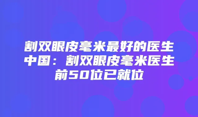 割双眼皮毫米好的医生中国:割双眼皮毫米医生前50位已就位