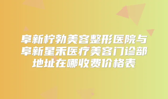 阜新柠勃美容整形医院与阜新星禾医疗美容门诊部地址在哪收费价格表