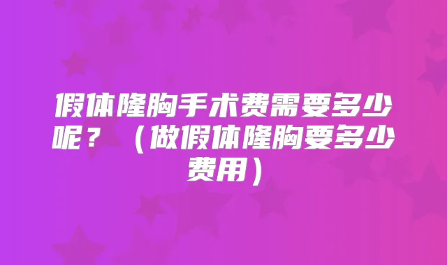 假体隆胸手术费需要多少呢?(做假体隆胸要多少费用)