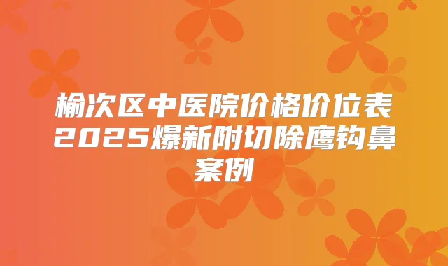 榆次区中医院价格价位表2025爆新附切除鹰钩鼻案例