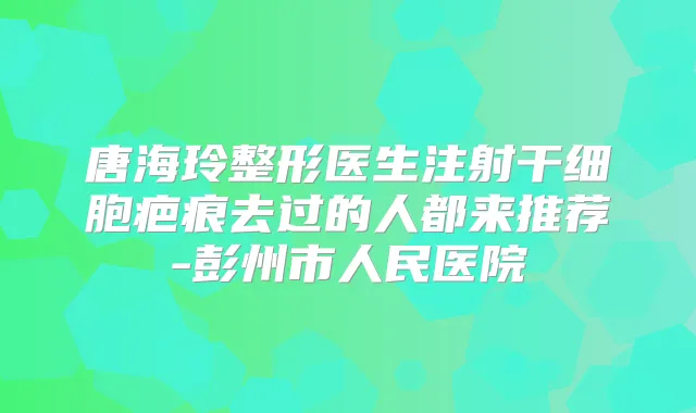唐海玲整形医生注射干细胞疤痕去过的人都来推荐-彭州市人民医院