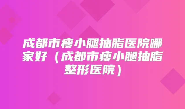 成都市瘦小腿抽脂医院哪家好(成都市瘦小腿抽脂整形医院)