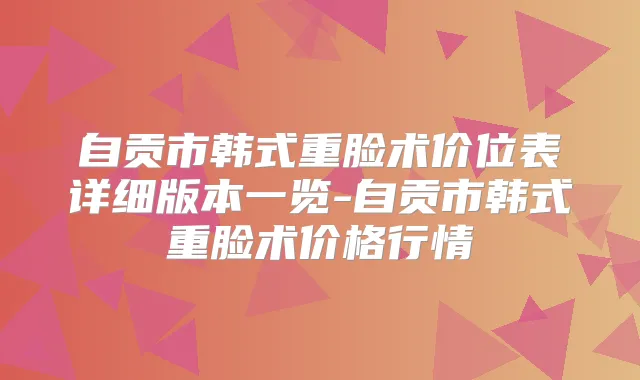 title="自贡市韩式重脸术价位表详细版本一览-自贡市韩式重脸术价格行情"