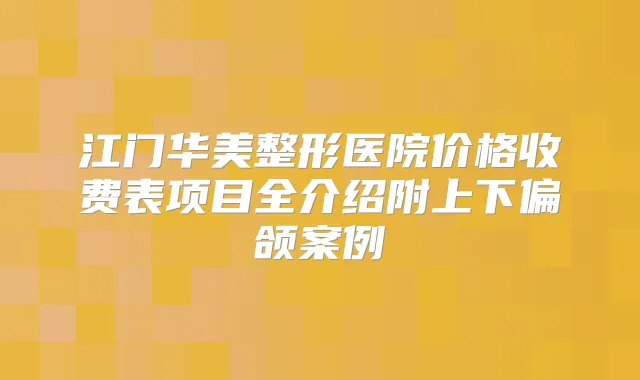 江门华美整形医院价格收费表项目全介绍附上下偏颌案例