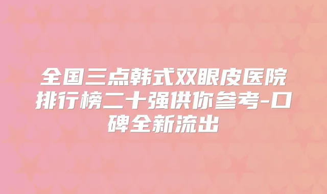 全国三点韩式双眼皮医院排行榜二十强供你参考-口碑全新流出