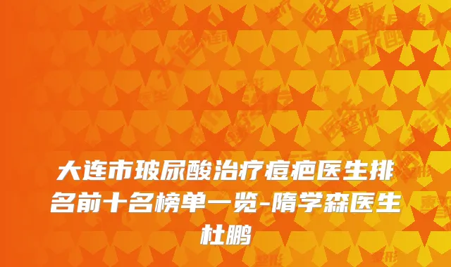 大连市玻尿酸痘疤医生排名前十名榜单一览-隋学森医生杜鹏