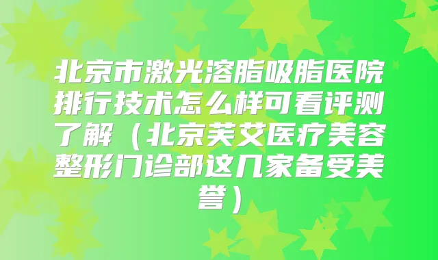北京市激光溶脂吸脂医院排行技术怎么样可看评测了解(北京芙艾医疗美容整形门诊部这几家备受美誉)