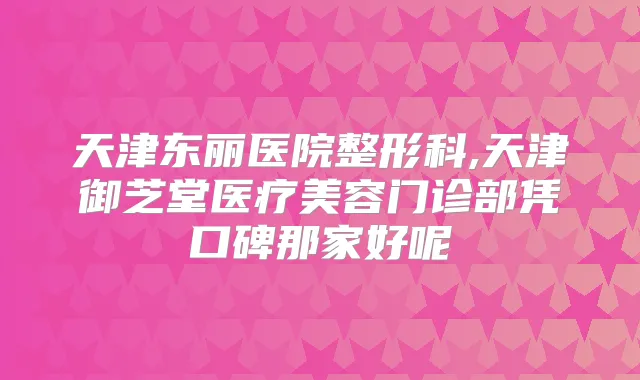 天津东丽医院整形科,天津御芝堂医疗美容门诊部凭口碑那家好呢