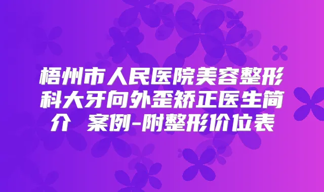 梧州市人民医院美容整形科大牙向外歪矫正医生简介 案例-附整形价位表