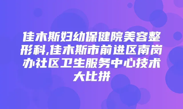 佳木斯妇幼保健院美容整形科,佳木斯市前进区南岗办社区卫生服务中心技术大比拼