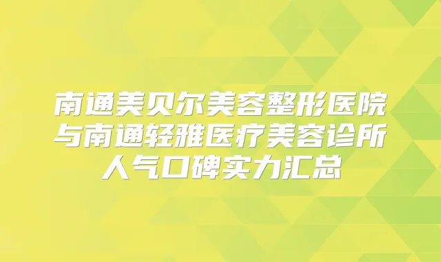 南通美贝尔美容整形医院与南通轻雅医疗美容诊所人气口碑实力汇总