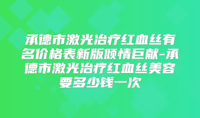 承德市激光冶疗红血丝有名价格表新版倾情巨献-承德市激光冶疗红血丝美容要多少钱一次