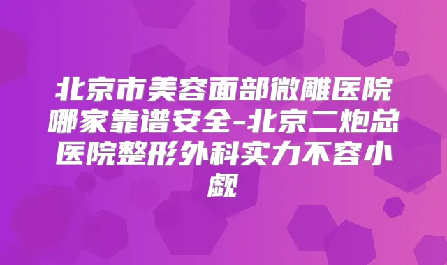 北京市美容面部微雕医院哪家靠谱安全-北京二炮总医院整形外科实力不容小觑