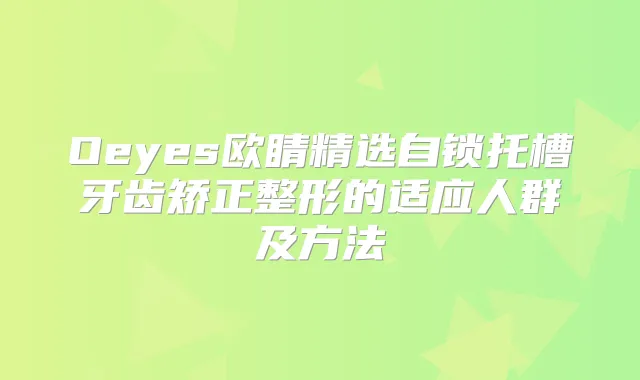 Oeyes欧睛精选自锁托槽牙齿矫正整形的适应人群及方法