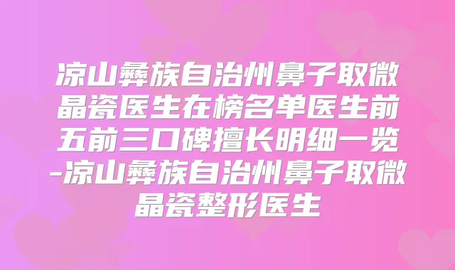 凉山彝族自治州鼻子取微晶瓷医生在榜名单医生前五前三口碑擅长明细一览-凉山彝族自治州鼻子取微晶瓷整形医生