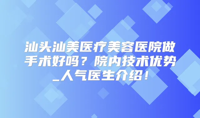 汕头汕美医疗美容医院做手术好吗?院内技术优势_人气医生介绍!