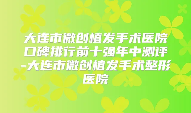 大连市微创植发手术医院口碑排行前十强年中测评-大连市微创植发手术整形医院