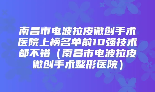 南昌市电波拉皮微创手术医院上榜名单前10强技术都不错(南昌市电波拉皮微创手术整形医院)