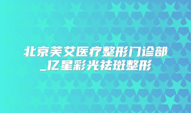 北京芙艾医疗整形门诊部_亿星彩光祛斑整形