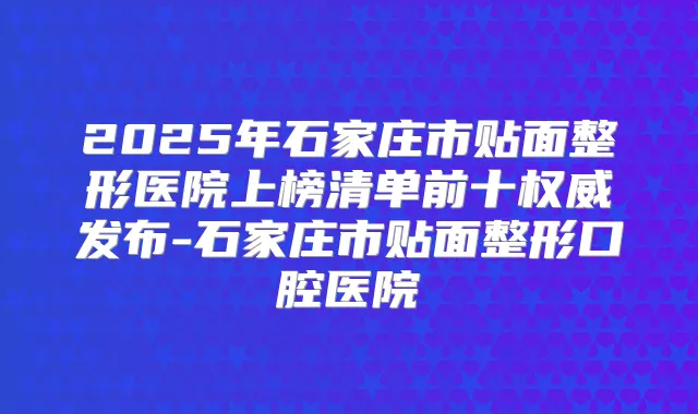 2025年石家庄市贴面整形医院上榜清单前十发布-石家庄市贴面整形口腔医院