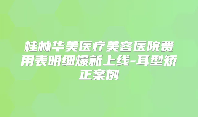 桂林华美医疗美容医院费用表明细爆新上线-耳型矫正案例