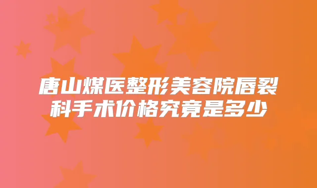 唐山煤医整形美容院唇裂科手术价格究竟是多少