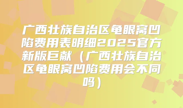 广西壮族自治区龟眼窝凹陷费用表明细2025官方新版巨献(广西壮族自治区龟眼窝凹陷费用会不同吗)