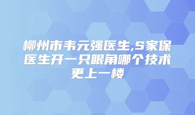 柳州市韦元强医生,S家保医生开一只眼角哪个技术更上一楼